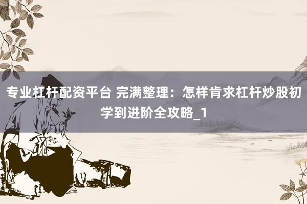 专业杠杆配资平台 完满整理：怎样肯求杠杆炒股初学到进阶全攻略_1