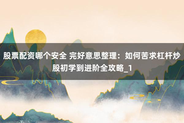 股票配资哪个安全 完好意思整理：如何苦求杠杆炒股初学到进阶全攻略_1