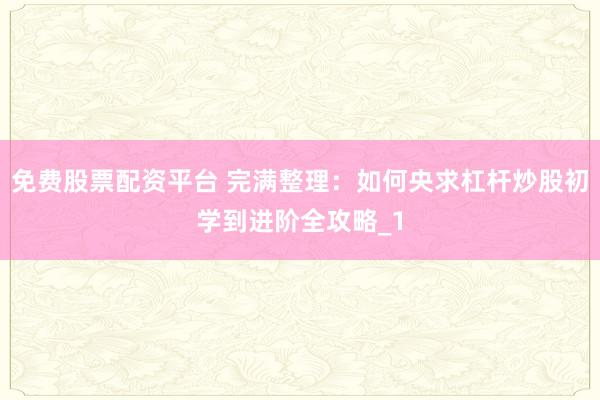 免费股票配资平台 完满整理：如何央求杠杆炒股初学到进阶全攻略_1