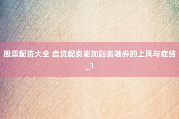 股票配资大全 盘货配资能加融资融券的上风与症结_1