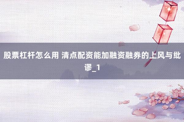 股票杠杆怎么用 清点配资能加融资融券的上风与纰谬_1