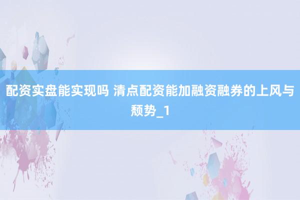 配资实盘能实现吗 清点配资能加融资融券的上风与颓势_1