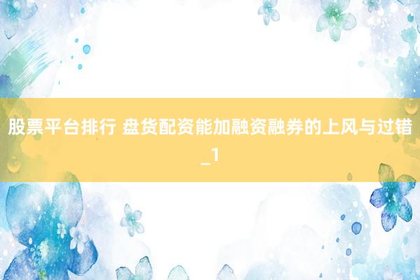 股票平台排行 盘货配资能加融资融券的上风与过错_1