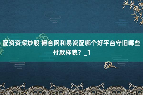配资资深炒股 撮合网和易资配哪个好平台守旧哪些付款样貌？_1