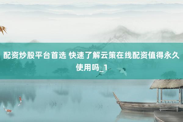 配资炒股平台首选 快速了解云策在线配资值得永久使用吗_1