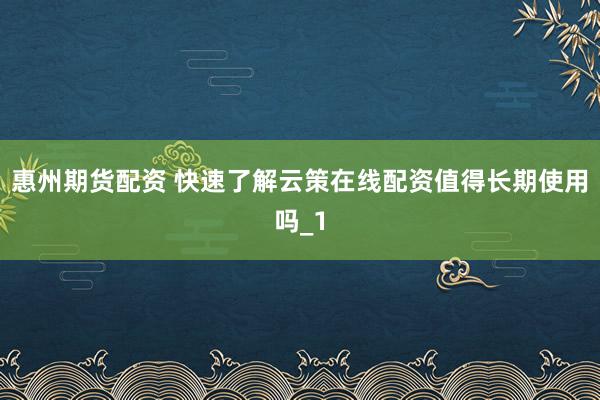 惠州期货配资 快速了解云策在线配资值得长期使用吗_1
