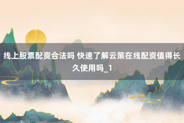 线上股票配资合法吗 快速了解云策在线配资值得长久使用吗_1