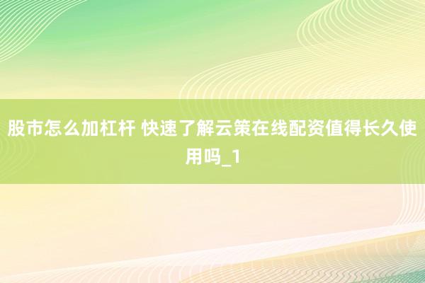 股市怎么加杠杆 快速了解云策在线配资值得长久使用吗_1