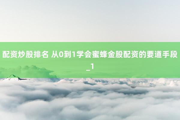 配资炒股排名 从0到1学会蜜蜂金股配资的要道手段_1