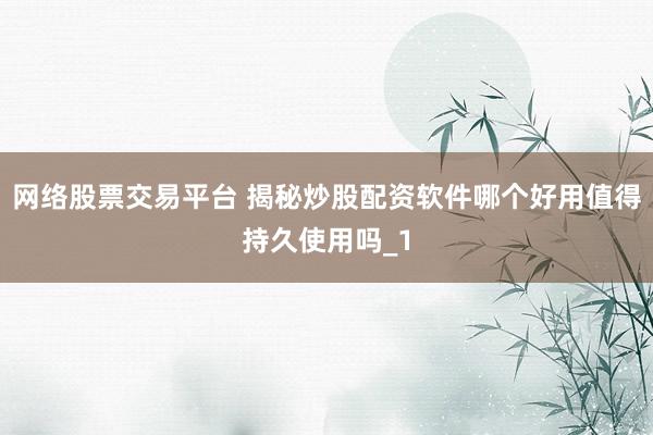 网络股票交易平台 揭秘炒股配资软件哪个好用值得持久使用吗_1