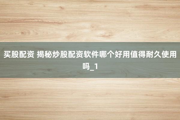 买股配资 揭秘炒股配资软件哪个好用值得耐久使用吗_1