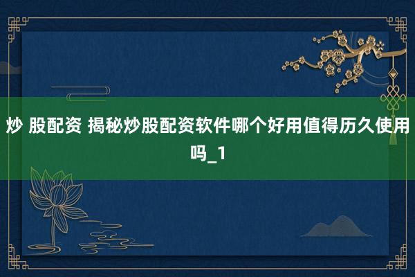 炒 股配资 揭秘炒股配资软件哪个好用值得历久使用吗_1