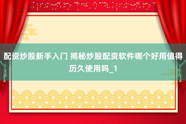 配资炒股新手入门 揭秘炒股配资软件哪个好用值得历久使用吗_1