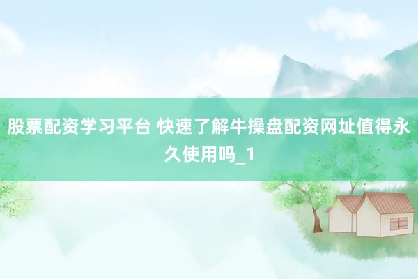 股票配资学习平台 快速了解牛操盘配资网址值得永久使用吗_1