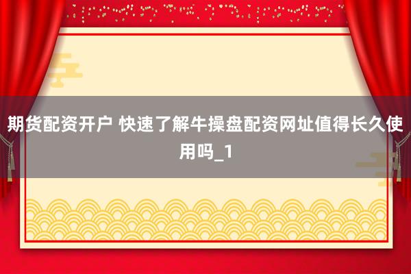 期货配资开户 快速了解牛操盘配资网址值得长久使用吗_1