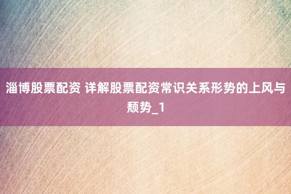 淄博股票配资 详解股票配资常识关系形势的上风与颓势_1