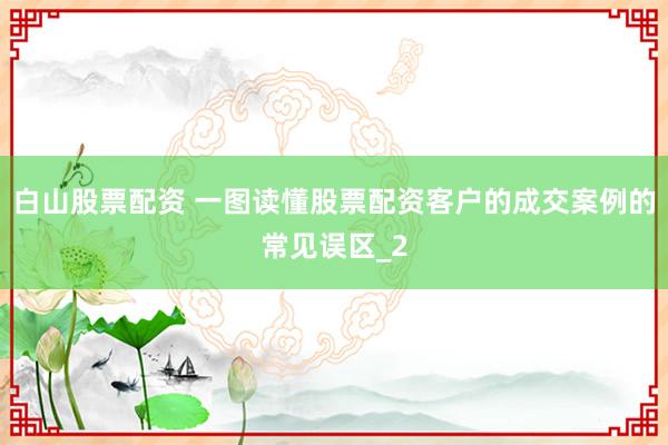 白山股票配资 一图读懂股票配资客户的成交案例的常见误区_2