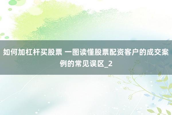 如何加杠杆买股票 一图读懂股票配资客户的成交案例的常见误区_2