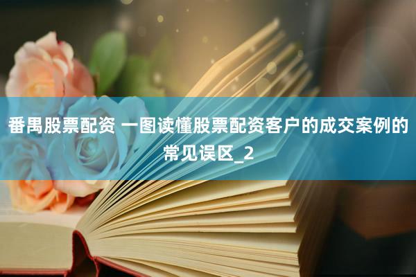 番禺股票配资 一图读懂股票配资客户的成交案例的常见误区_2