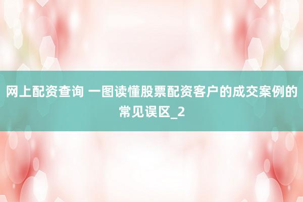 网上配资查询 一图读懂股票配资客户的成交案例的常见误区_2
