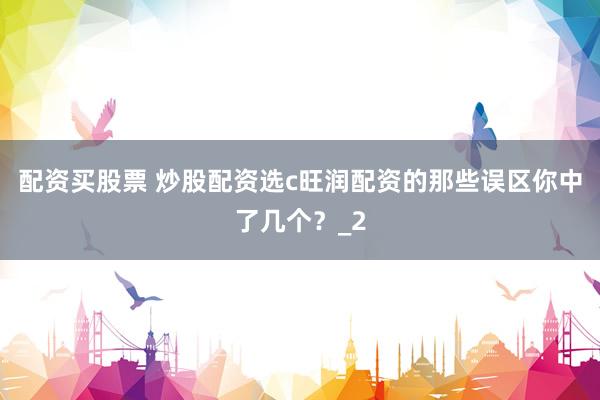 配资买股票 炒股配资选c旺润配资的那些误区你中了几个？_2