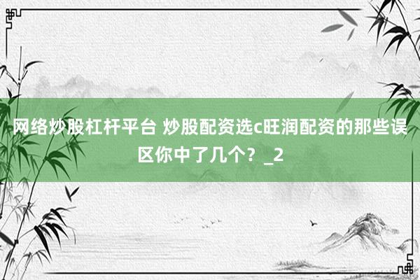 网络炒股杠杆平台 炒股配资选c旺润配资的那些误区你中了几个？_2