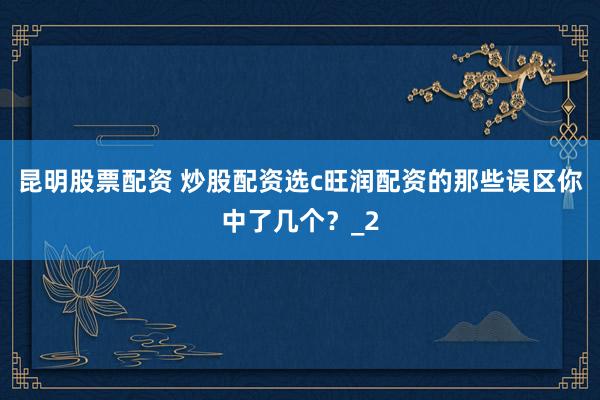 昆明股票配资 炒股配资选c旺润配资的那些误区你中了几个？_2