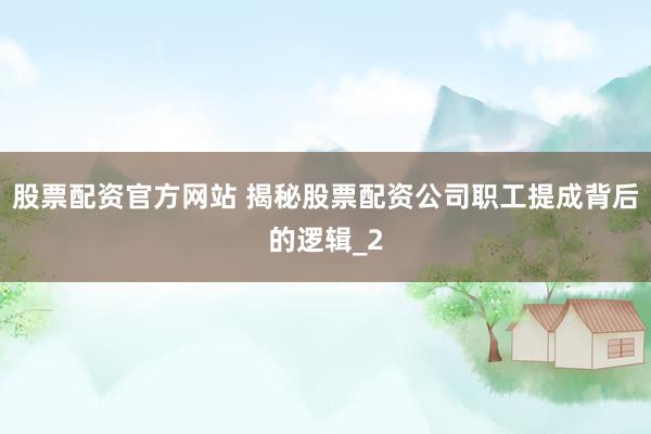 股票配资官方网站 揭秘股票配资公司职工提成背后的逻辑_2