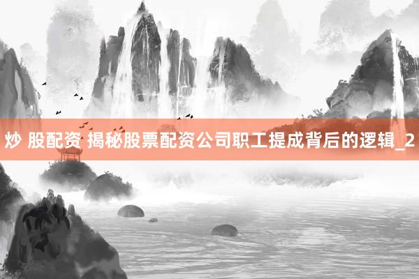 炒 股配资 揭秘股票配资公司职工提成背后的逻辑_2