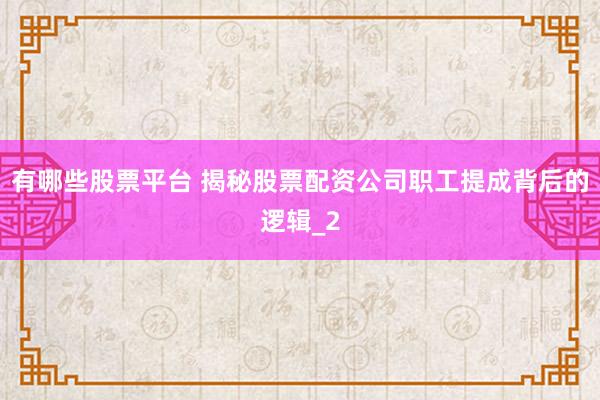 有哪些股票平台 揭秘股票配资公司职工提成背后的逻辑_2