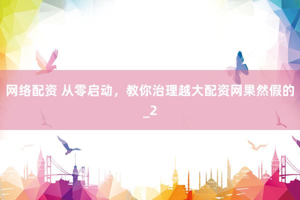 网络配资 从零启动，教你治理越大配资网果然假的_2