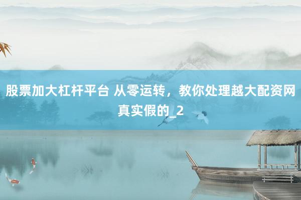 股票加大杠杆平台 从零运转，教你处理越大配资网真实假的_2
