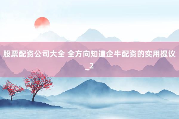 股票配资公司大全 全方向知道企牛配资的实用提议_2