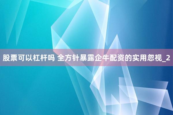 股票可以杠杆吗 全方针暴露企牛配资的实用忽视_2
