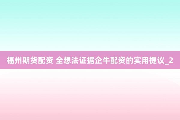 福州期货配资 全想法证据企牛配资的实用提议_2