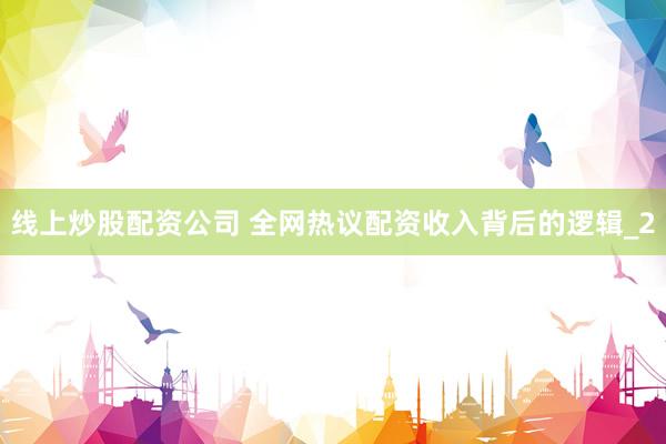 线上炒股配资公司 全网热议配资收入背后的逻辑_2