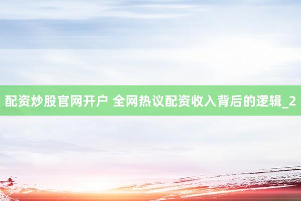 配资炒股官网开户 全网热议配资收入背后的逻辑_2