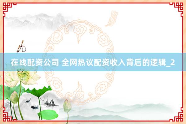 在线配资公司 全网热议配资收入背后的逻辑_2