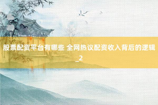 股票配资平台有哪些 全网热议配资收入背后的逻辑_2