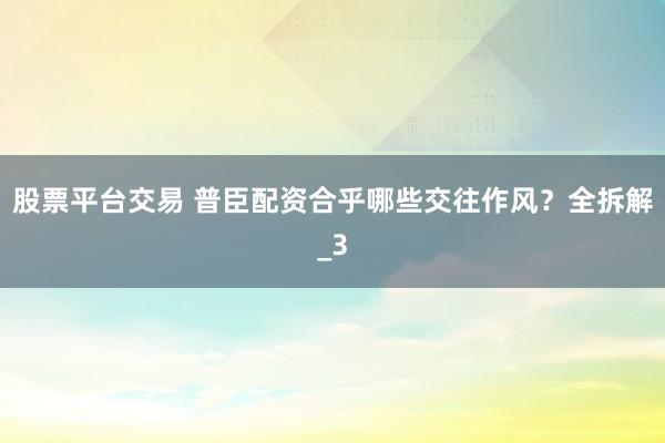 股票平台交易 普臣配资合乎哪些交往作风？全拆解_3