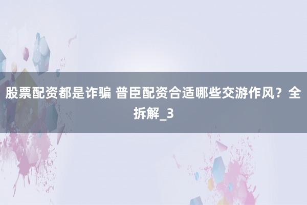 股票配资都是诈骗 普臣配资合适哪些交游作风？全拆解_3