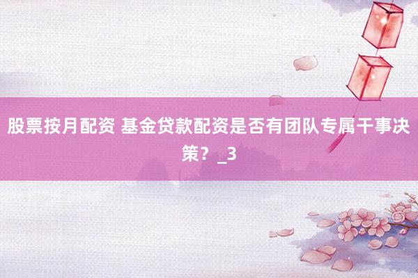 股票按月配资 基金贷款配资是否有团队专属干事决策？_3
