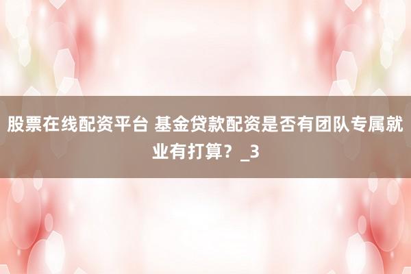 股票在线配资平台 基金贷款配资是否有团队专属就业有打算？_3