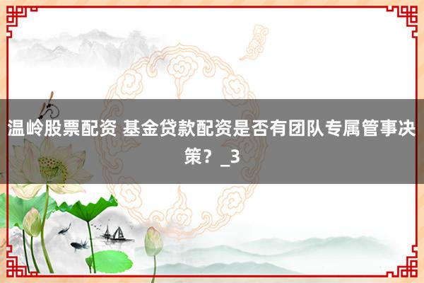 温岭股票配资 基金贷款配资是否有团队专属管事决策？_3