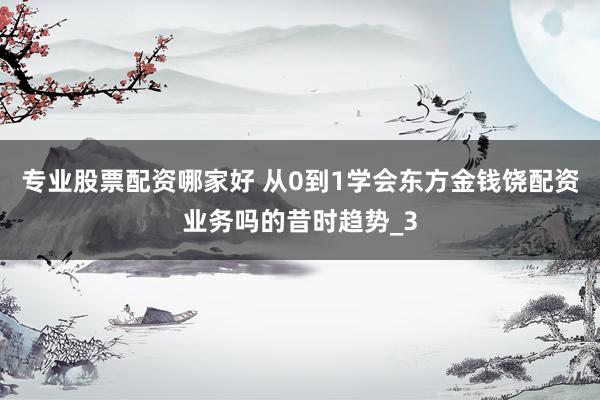 专业股票配资哪家好 从0到1学会东方金钱饶配资业务吗的昔时趋势_3