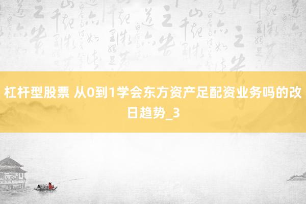 杠杆型股票 从0到1学会东方资产足配资业务吗的改日趋势_3