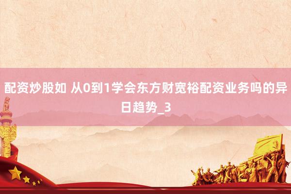 配资炒股如 从0到1学会东方财宽裕配资业务吗的异日趋势_3