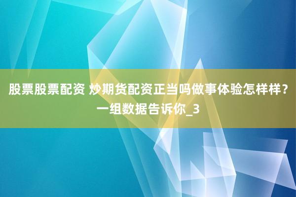股票股票配资 炒期货配资正当吗做事体验怎样样？一组数据告诉你_3