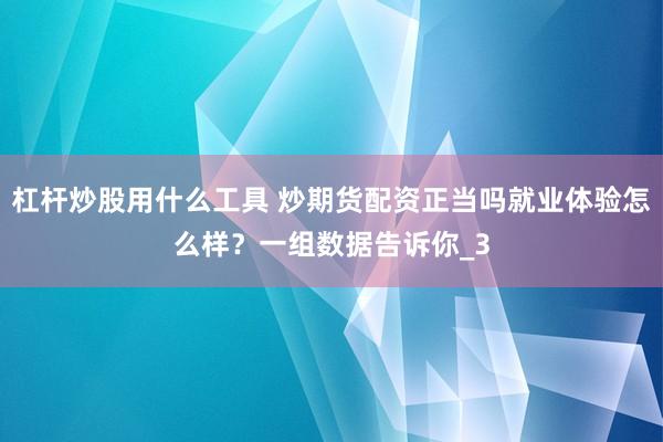 杠杆炒股用什么工具 炒期货配资正当吗就业体验怎么样？一组数据告诉你_3