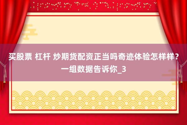 买股票 杠杆 炒期货配资正当吗奇迹体验怎样样？一组数据告诉你_3
